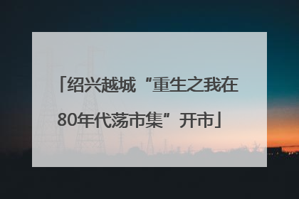 绍兴越城“重生之我在80年代荡市集”开市