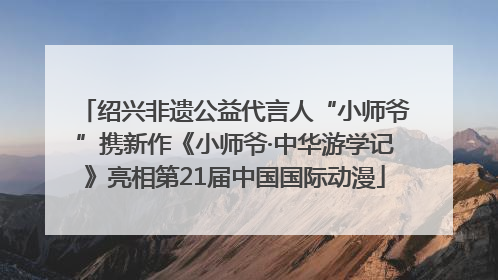 绍兴非遗公益代言人“小师爷”携新作《小师爷·中华游学记》亮相第21届中国国际动漫