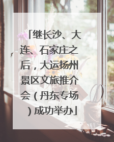 继长沙、大连、石家庄之后，大运扬州景区文旅推介会（丹东专场）成功举办