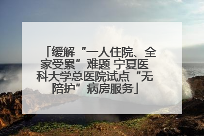 缓解“一人住院、全家受累”难题 宁夏医科大学总医院试点“无陪护”病房服务