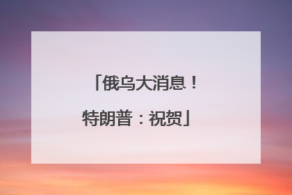 俄乌大消息！特朗普：祝贺