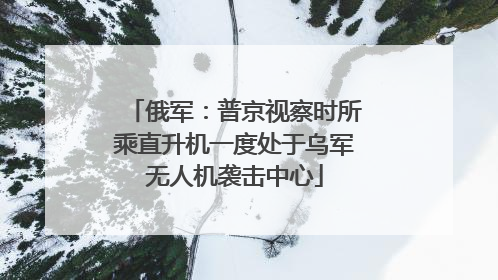 俄军：普京视察时所乘直升机一度处于乌军无人机袭击中心