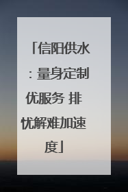 信阳供水：量身定制优服务 排忧解难加速度