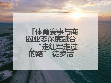 体育赛事与商圈业态深度融合，“走红军走过的路” 徒步活动举行推介会