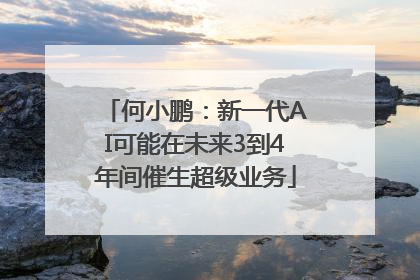 何小鹏：新一代AI可能在未来3到4年间催生超级业务