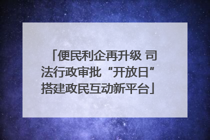 便民利企再升级 司法行政审批“开放日”搭建政民互动新平台