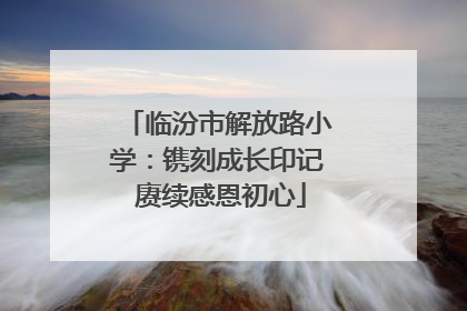 临汾市解放路小学：镌刻成长印记 赓续感恩初心