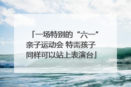 一场特别的“六一”亲子运动会 特需孩子同样可以站上表演台