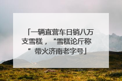 一辆直营车日销八万支雪糕，“雪糕论斤称”带火济南老字号