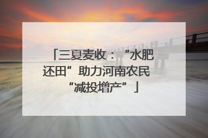 三夏麦收：“水肥还田”助力河南农民“减投增产”