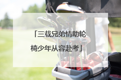 三载兄弟情助轮椅少年从容赴考