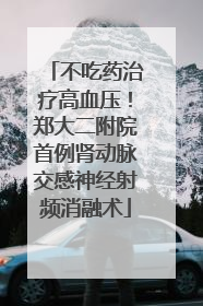 不吃药治疗高血压！郑大二附院首例肾动脉交感神经射频消融术
