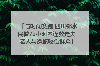 与时间赛跑 四川邻水民警72小时内连救走失老人与遭蛇咬伤群众