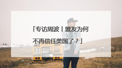 专访周波丨盟友为何不再信任美国了？