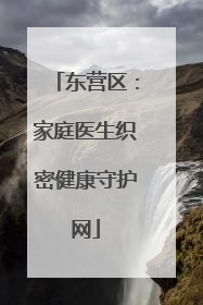 东营区：家庭医生织密健康守护网