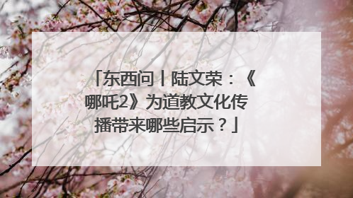 东西问丨陆文荣：《哪吒2》为道教文化传播带来哪些启示？