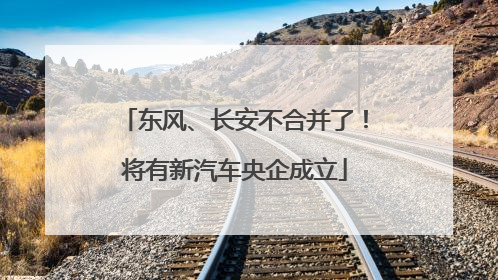东风、长安不合并了！将有新汽车央企成立