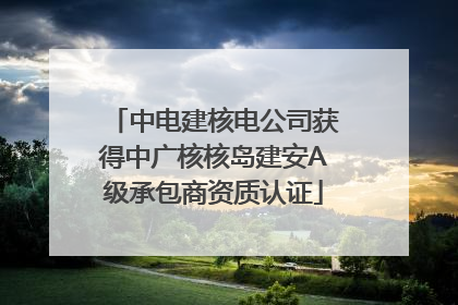 中电建核电公司获得中广核核岛建安A级承包商资质认证