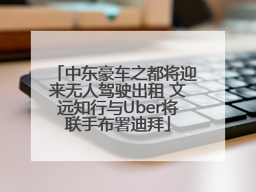 中东豪车之都将迎来无人驾驶出租 文远知行与Uber将联手布署迪拜
