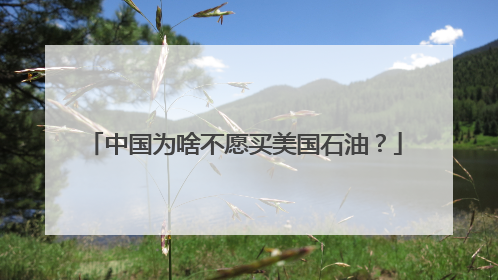 中国为啥不愿买美国石油？