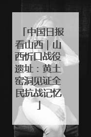 中国日报看山西｜山西忻口战役遗址：黄土窑洞见证全民抗战记忆