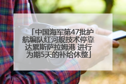 中国海军第47批护航编队红河舰技术停靠达累斯萨拉姆港 进行为期5天的补给休整