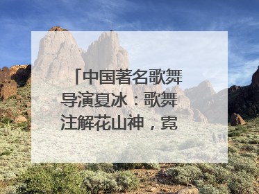中国著名歌舞导演夏冰：歌舞注解花山神，霓裳漫卷九黎云