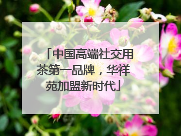 中国高端社交用茶第一品牌，华祥苑加盟新时代