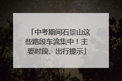 中考期间石景山这些路段车流集中！主要时段、出行提示