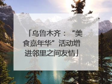 乌鲁木齐：“美食嘉年华”活动增进邻里之间友情