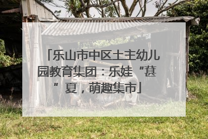 乐山市中区土主幼儿园教育集团：乐娃“葚”夏，萌趣集市