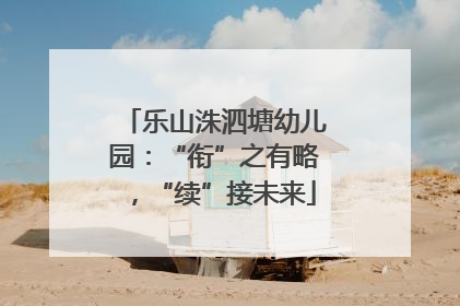 乐山洙泗塘幼儿园：“衔”之有略，“续”接未来