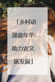 乡村动漫嘉年华助力农文旅发展