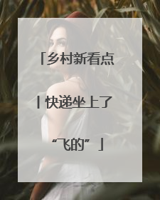乡村新看点丨快递坐上了“飞的”