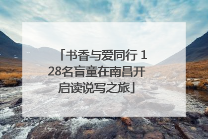 书香与爱同行 128名盲童在南昌开启读说写之旅