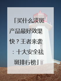 买什么淡斑产品最好效果快？王者来袭：十大安全祛斑排行榜