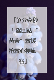 争分夺秒！隆回站“黄金”救援抢救心梗旅客
