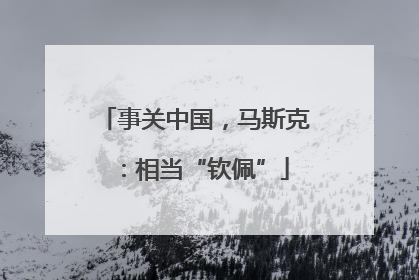 事关中国，马斯克：相当“钦佩”