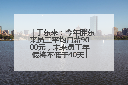 于东来：今年胖东来员工平均月薪9000元，未来员工年假将不低于40天