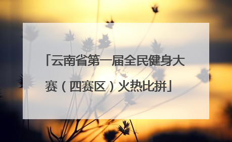 云南省第一届全民健身大赛（四赛区）火热比拼