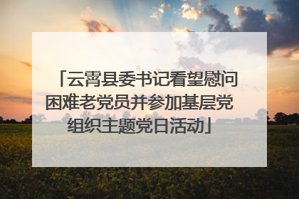 云霄县委书记看望慰问困难老党员并参加基层党组织主题党日活动