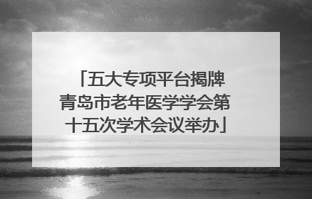五大专项平台揭牌 青岛市老年医学学会第十五次学术会议举办