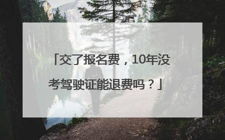 交了报名费，10年没考驾驶证能退费吗？