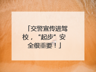交警宣传进驾校，“起步”安全很重要！