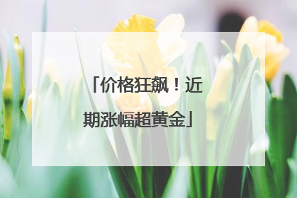 价格狂飙！近期涨幅超黄金