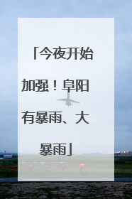 今夜开始加强！阜阳有暴雨、大暴雨