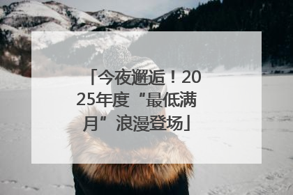 今夜邂逅！2025年度“最低满月”浪漫登场