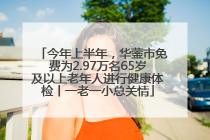 今年上半年，华蓥市免费为2.97万名65岁及以上老年人进行健康体检丨一老一小总关情