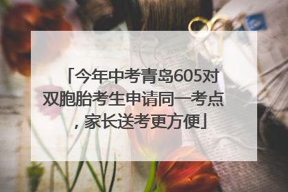 今年中考青岛605对双胞胎考生申请同一考点，家长送考更方便