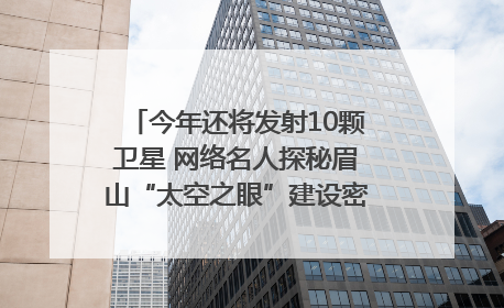 今年还将发射10颗卫星 网络名人探秘眉山“太空之眼”建设密码｜网络名人四川行